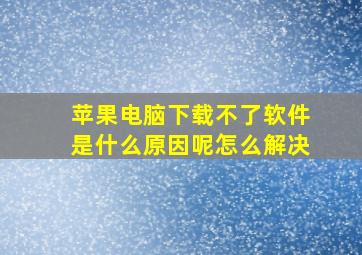 苹果电脑下载不了软件是什么原因呢怎么解决