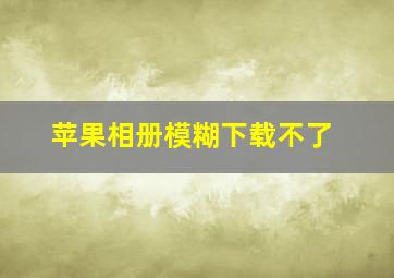 苹果相册模糊下载不了