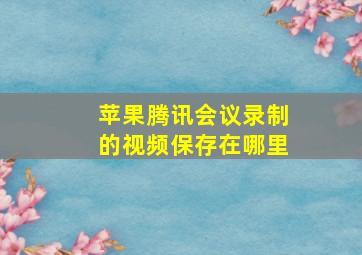 苹果腾讯会议录制的视频保存在哪里