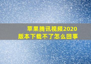 苹果腾讯视频2020版本下载不了怎么回事