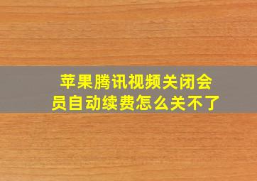 苹果腾讯视频关闭会员自动续费怎么关不了