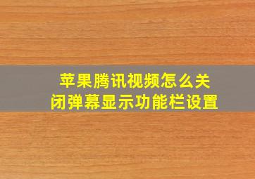 苹果腾讯视频怎么关闭弹幕显示功能栏设置