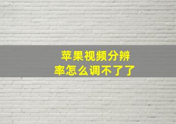 苹果视频分辨率怎么调不了了