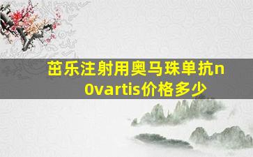 茁乐注射用奥马珠单抗n0vartis价格多少