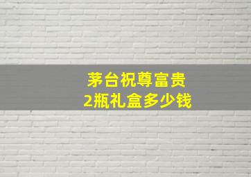 茅台祝尊富贵2瓶礼盒多少钱