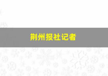 荆州报社记者