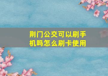 荆门公交可以刷手机吗怎么刷卡使用