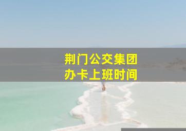 荆门公交集团办卡上班时间