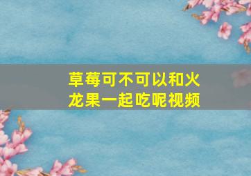 草莓可不可以和火龙果一起吃呢视频