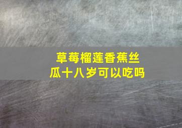 草莓榴莲香蕉丝瓜十八岁可以吃吗