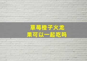 草莓橙子火龙果可以一起吃吗