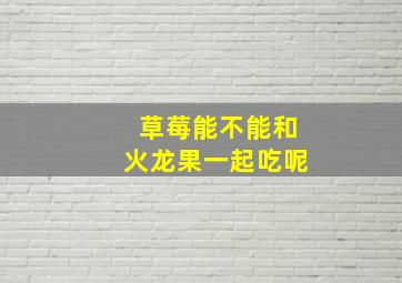 草莓能不能和火龙果一起吃呢