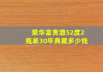 荣华富贵酒52度2瓶装30年典藏多少钱