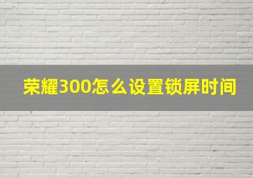 荣耀300怎么设置锁屏时间