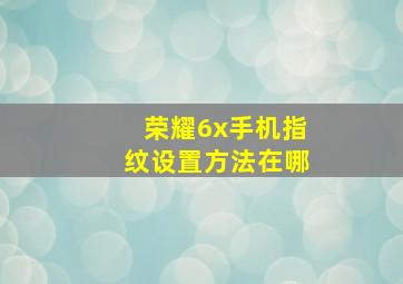 荣耀6x手机指纹设置方法在哪