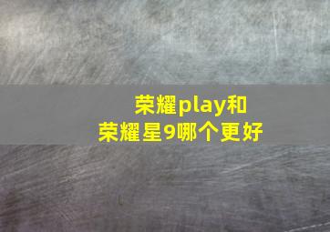 荣耀play和荣耀星9哪个更好