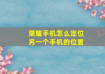 荣耀手机怎么定位另一个手机的位置