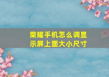 荣耀手机怎么调显示屏上面大小尺寸