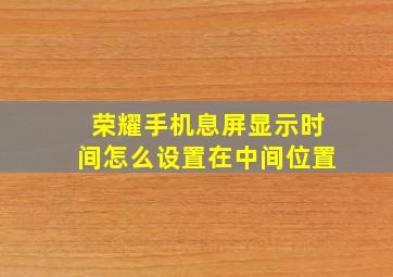 荣耀手机息屏显示时间怎么设置在中间位置