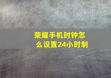 荣耀手机时钟怎么设置24小时制