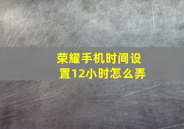 荣耀手机时间设置12小时怎么弄