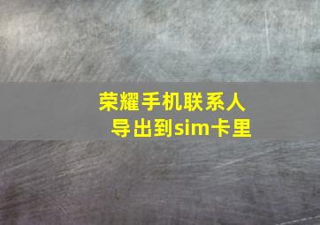 荣耀手机联系人导出到sim卡里