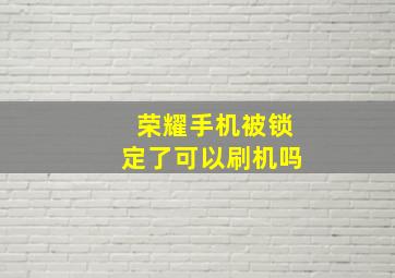 荣耀手机被锁定了可以刷机吗