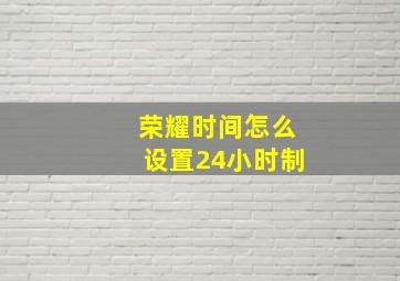 荣耀时间怎么设置24小时制