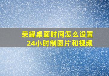 荣耀桌面时间怎么设置24小时制图片和视频