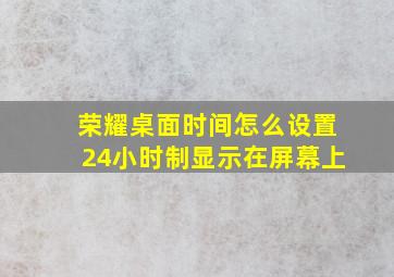 荣耀桌面时间怎么设置24小时制显示在屏幕上