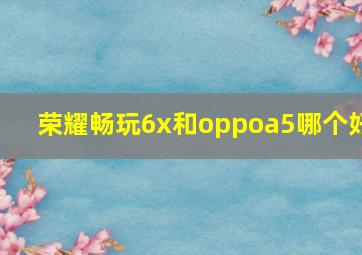 荣耀畅玩6x和oppoa5哪个好