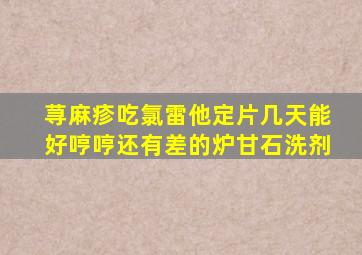 荨麻疹吃氯雷他定片几天能好哼哼还有差的炉甘石洗剂