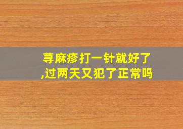 荨麻疹打一针就好了,过两天又犯了正常吗