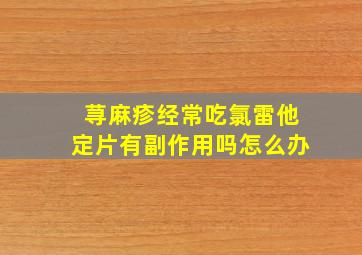 荨麻疹经常吃氯雷他定片有副作用吗怎么办