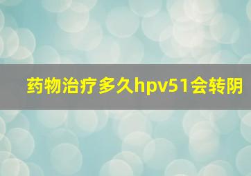 药物治疗多久hpv51会转阴