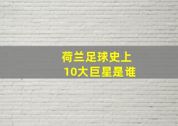 荷兰足球史上10大巨星是谁