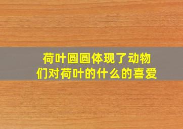 荷叶圆圆体现了动物们对荷叶的什么的喜爱