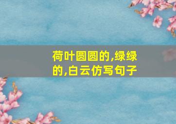 荷叶圆圆的,绿绿的,白云仿写句子