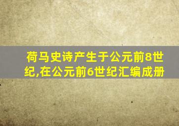 荷马史诗产生于公元前8世纪,在公元前6世纪汇编成册