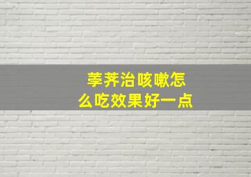 荸荠治咳嗽怎么吃效果好一点