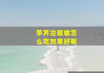 荸荠治咳嗽怎么吃效果好呢