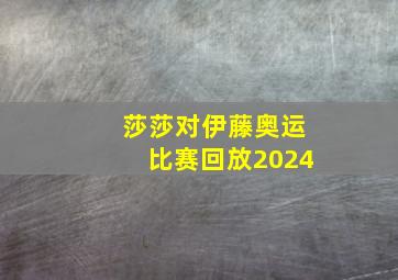 莎莎对伊藤奥运比赛回放2024