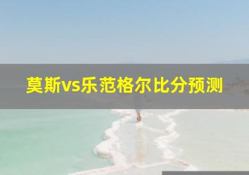 莫斯vs乐范格尔比分预测