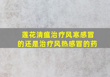 莲花清瘟治疗风寒感冒的还是治疗风热感冒的药