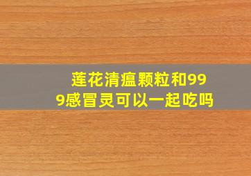 莲花清瘟颗粒和999感冒灵可以一起吃吗