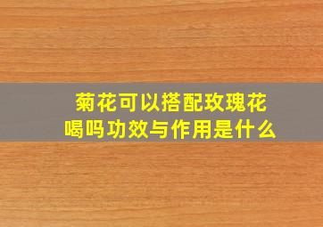 菊花可以搭配玫瑰花喝吗功效与作用是什么