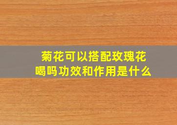 菊花可以搭配玫瑰花喝吗功效和作用是什么