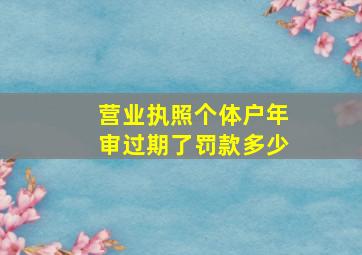 营业执照个体户年审过期了罚款多少