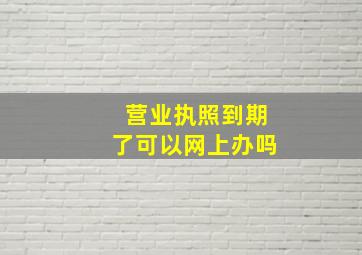 营业执照到期了可以网上办吗