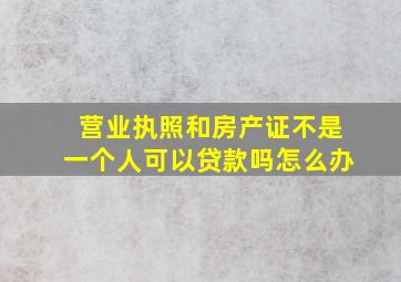 营业执照和房产证不是一个人可以贷款吗怎么办